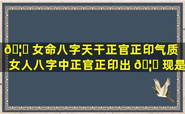 🦆 女命八字天干正官正印气质「女人八字中正官正印出 🦟 现是什么意思」